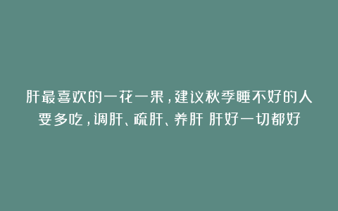 肝最喜欢的一花一果，建议秋季睡不好的人要多吃，调肝、疏肝、养肝！肝好一切都好
