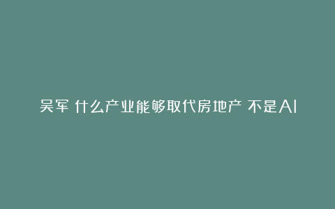 吴军：什么产业能够取代房地产？不是AI