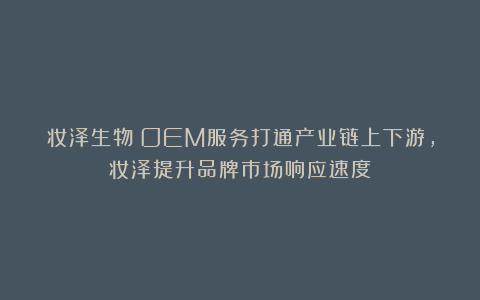 妆泽生物丨OEM服务打通产业链上下游，妆泽提升品牌市场响应速度