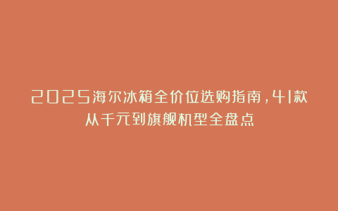 2025海尔冰箱全价位选购指南，41款从千元到旗舰机型全盘点