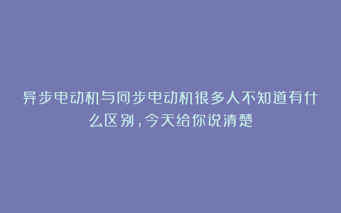 异步电动机与同步电动机很多人不知道有什么区别，今天给你说清楚