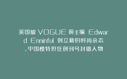 英国版《VOGUE》前主编 Edward Enninful 创立新的时尚杂志，中国模特担任创刊号封面人物