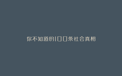你不知道的100条社会真相