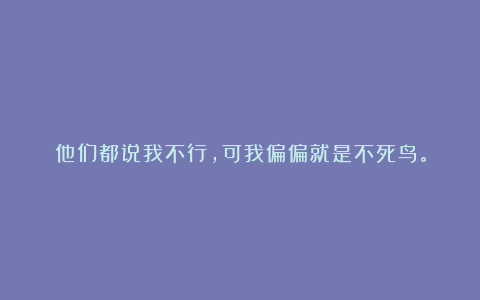 他们都说我不行，可我偏偏就是不死鸟。