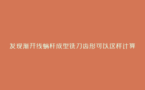 发现渐开线蜗杆成型铣刀齿形可以这样计算