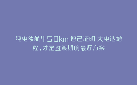 纯电续航450km！智己证明：大电池增程，才是过渡期的最好方案