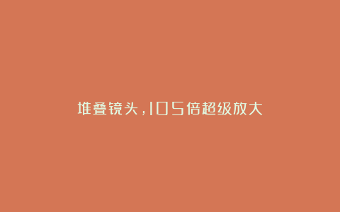堆叠镜头,105倍超级放大