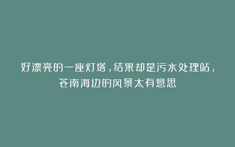 好漂亮的一座灯塔，结果却是污水处理站，苍南海边的风景太有意思