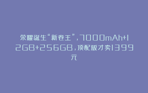 荣耀诞生“新卷王”，7000mAh+12GB+256GB，顶配版才卖1399元