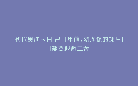 初代奥迪R8：20年前，就连保时捷911都要退避三舍
