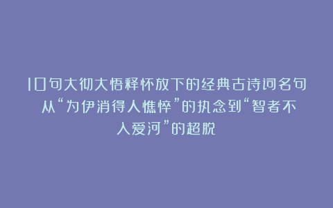 10句大彻大悟释怀放下的经典古诗词名句：从“为伊消得人憔悴”的执念到“智者不入爱河”的超脱！
