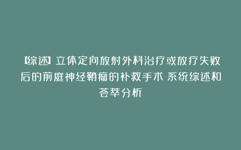 【综述】立体定向放射外科治疗或放疗失败后的前庭神经鞘瘤的补救手术：系统综述和荟萃分析