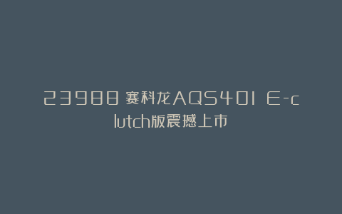 23988！赛科龙AQS401 E-clutch版震撼上市