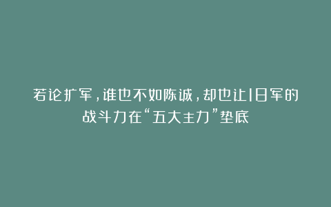 若论扩军，谁也不如陈诚，却也让18军的战斗力在“五大主力”垫底