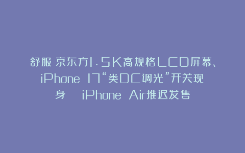 舒服！京东方1.5K高规格LCD屏幕、iPhone 17“类DC调光”开关现身 | iPhone Air推迟发售