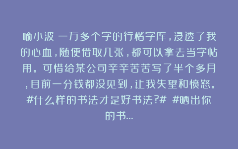 喻小波：一万多个字的行楷字库，浸透了我的心血，随便借取几张，都可以拿去当字帖用。​可惜给某公司辛辛苦苦写了半个多月，目前一分钱都没见到，让我失望和愤怒。#什么样的书法才是好书法?# #晒出你的书…