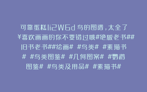可靠蛋糕1i2W6d：鸟的图谱，太全了🔥喜欢画画的你不要错过哦#绝版老书##旧书老书##绘画# #鸟类# #素描书# #鸟类图鉴# #几何图案# #鹦鹉图鉴# #鸟类及用品# #素描书#