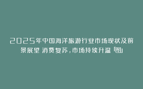2025年中国海洋旅游行业市场现状及前景展望：消费复苏，市场持续升温「图」