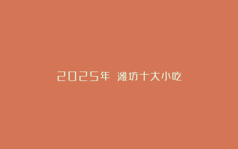 2025年 潍坊十大小吃