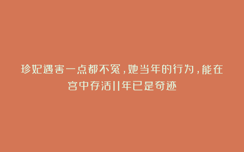 珍妃遇害一点都不冤，她当年的行为，能在宫中存活11年已是奇迹