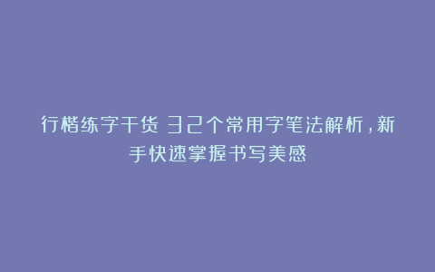 行楷练字干货！32个常用字笔法解析，新手快速掌握书写美感