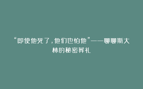 “即使他死了，他们也怕他”——聊聊斯大林的秘密葬礼