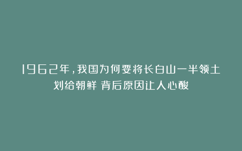 1962年，我国为何要将长白山一半领土划给朝鲜？背后原因让人心酸