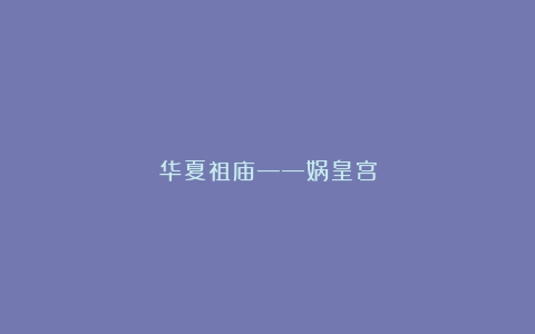 华夏祖庙——娲皇宫