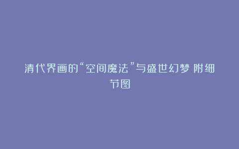 清代界画的“空间魔法”与盛世幻梦｜附细节图