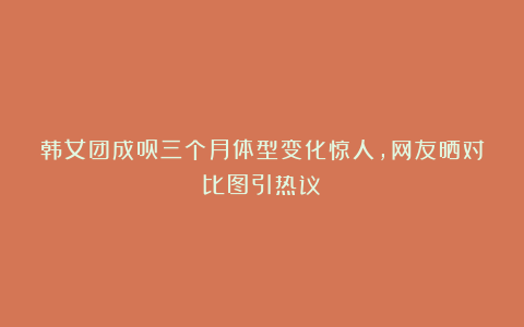 韩女团成员三个月体型变化惊人，网友晒对比图引热议