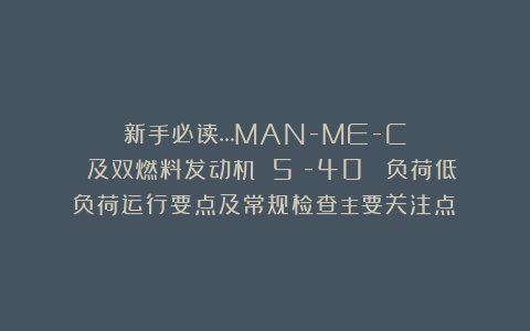 新手必读…MAN-ME-C 及双燃料发动机 5%-40% 负荷低负荷运行要点及常规检查主要关注点！