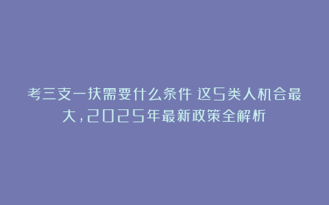 考三支一扶需要什么条件?这5类人机会最大,2025年最新政策全解析!
