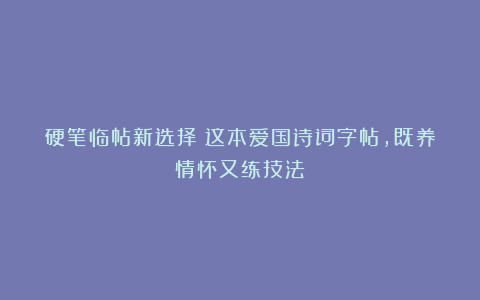 硬笔临帖新选择！这本爱国诗词字帖，既养情怀又练技法