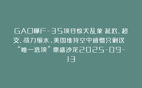 GAO曝F-35项目惊天乱象：延迟、超支、战力缩水，美国维持空中威慑只剩这 “唯一选项”？鼎盛沙龙2025-09-13