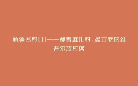 新疆名村01——鄯善麻扎村，最古老的维吾尔族村落
