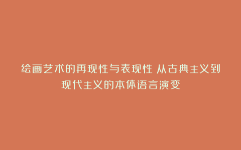 绘画艺术的再现性与表现性：从古典主义到现代主义的本体语言演变