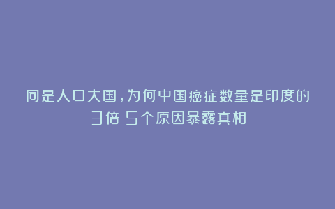同是人口大国，为何中国癌症数量是印度的3倍？5个原因暴露真相