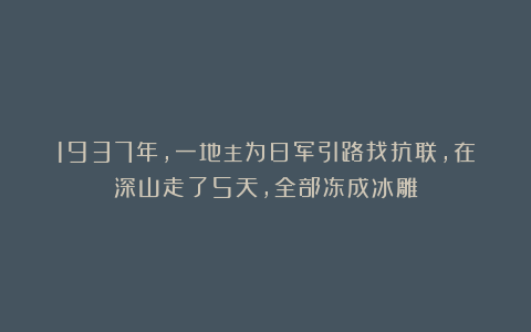 1937年，一地主为日军引路找抗联，在深山走了5天，全部冻成冰雕