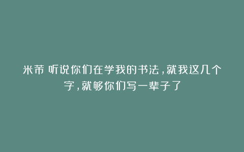 米芾：听说你们在学我的书法，就我这几个字，就够你们写一辈子了