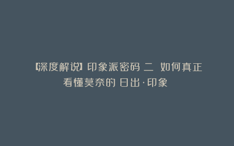 【深度解说】印象派密码（二）：如何真正看懂莫奈的《日出·印象》？