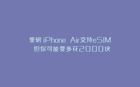 重磅！iPhone Air支持eSIM 但你可能要多花2000块