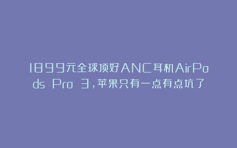 1899元全球顶好ANC耳机AirPods Pro 3，苹果只有一点有点坑了