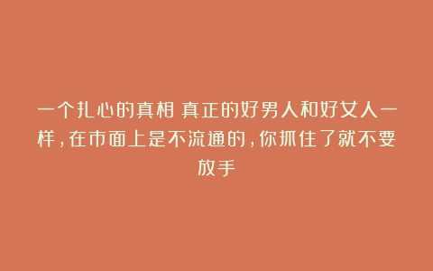 一个扎心的真相：真正的好男人和好女人一样，在市面上是不流通的，你抓住了就不要放手