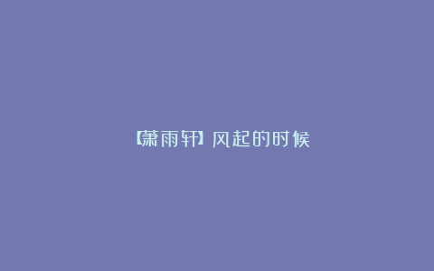 ╭※╯【萧雨轩】风起的时候╭※╯