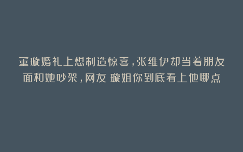 董璇婚礼上想制造惊喜，张维伊却当着朋友面和她吵架，网友：璇姐你到底看上他哪点？