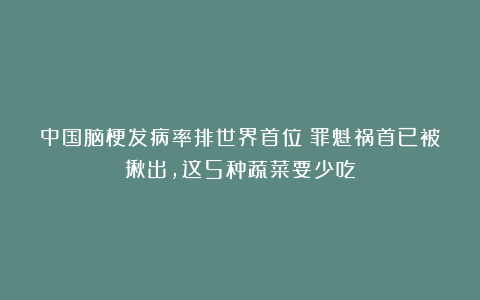 中国脑梗发病率排世界首位！罪魁祸首已被揪出，这5种蔬菜要少吃