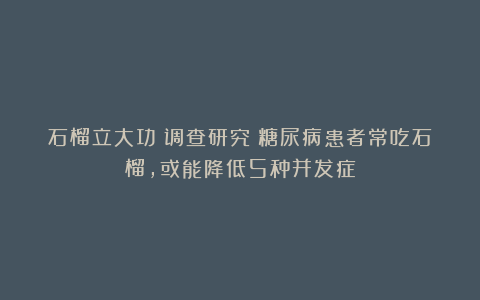 石榴立大功！调查研究：糖尿病患者常吃石榴，或能降低5种并发症