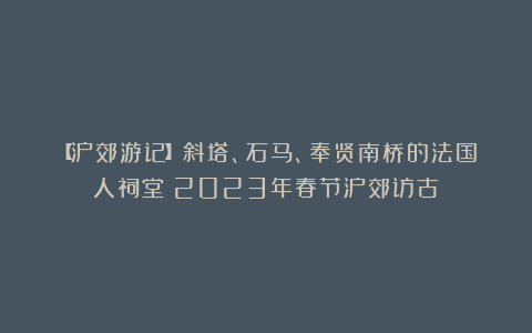 【沪郊游记】斜塔、石马、奉贤南桥的法国人祠堂：2023年春节沪郊访古