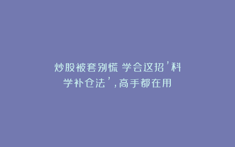 炒股被套别慌！学会这招’科学补仓法’，高手都在用！