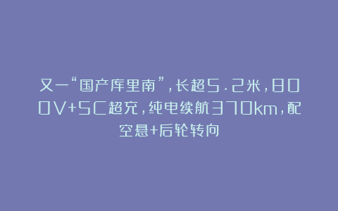 又一“国产库里南”，长超5.2米，800V+5C超充，纯电续航370km，配空悬+后轮转向
